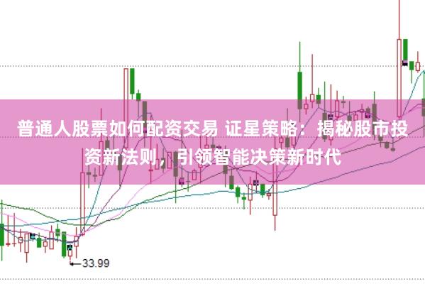 普通人股票如何配资交易 证星策略：揭秘股市投资新法则，引领智能决策新时代