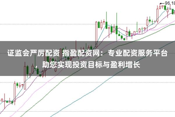 证监会严厉配资 指盈配资网：专业配资服务平台，助您实现投资目标与盈利增长
