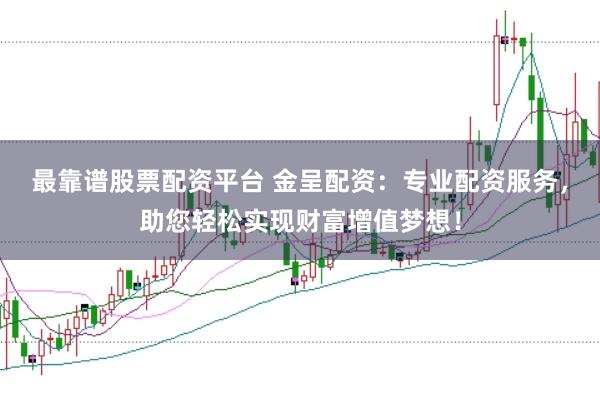最靠谱股票配资平台 金呈配资：专业配资服务，助您轻松实现财富增值梦想！