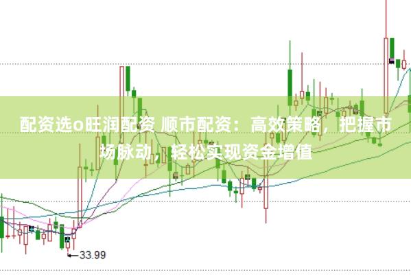 配资选o旺润配资 顺市配资：高效策略，把握市场脉动，轻松实现资金增值