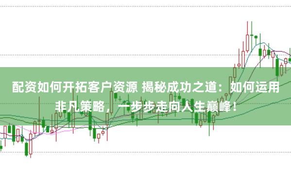 配资如何开拓客户资源 揭秘成功之道：如何运用非凡策略，一步步走向人生巅峰！