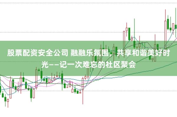 股票配资安全公司 融融乐氛围，共享和谐美好时光——记一次难忘的社区聚会