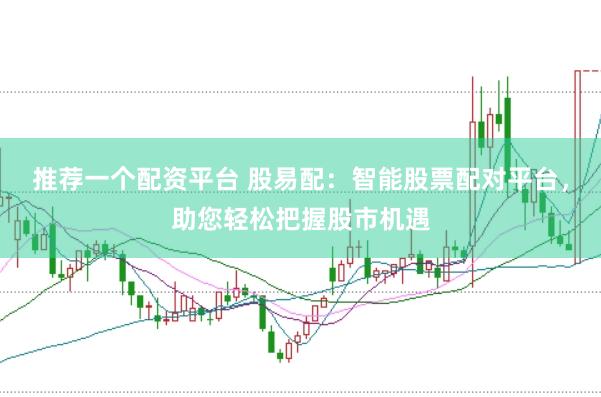 推荐一个配资平台 股易配：智能股票配对平台，助您轻松把握股市机遇