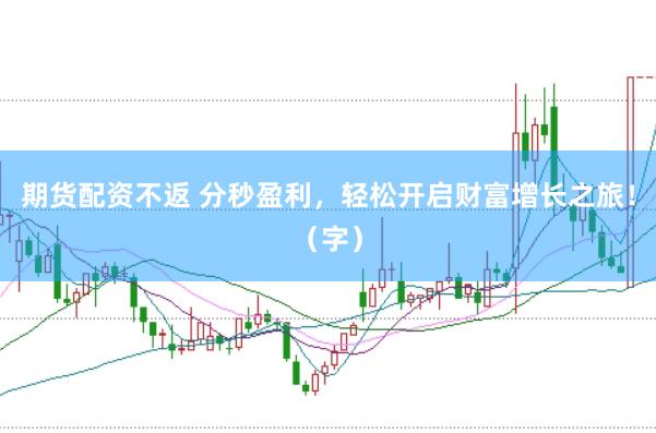 期货配资不返 分秒盈利，轻松开启财富增长之旅！（字）