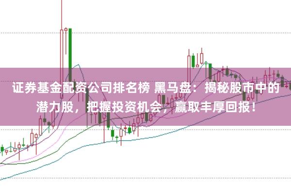 证券基金配资公司排名榜 黑马盘：揭秘股市中的潜力股，把握投资机会，赢取丰厚回报！