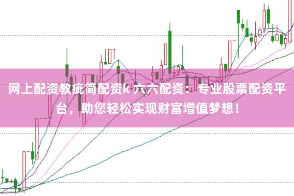 网上配资教疵简配资k 六六配资：专业股票配资平台，助您轻松实现财富增值梦想！