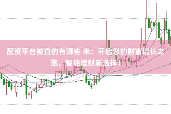 配资平台被査的有哪些 来：开启您的财富增长之旅，智能理财新选择！