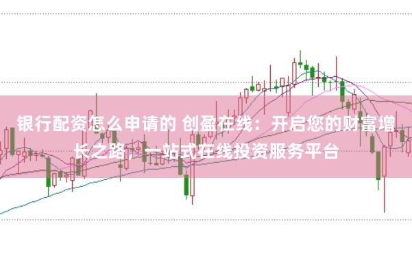 银行配资怎么申请的 创盈在线：开启您的财富增长之路，一站式在线投资服务平台
