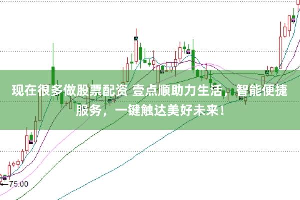 现在很多做股票配资 壹点顺助力生活，智能便捷服务，一键触达美好未来！