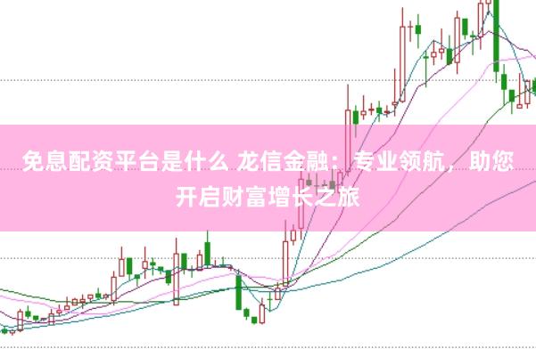 免息配资平台是什么 龙信金融：专业领航，助您开启财富增长之旅
