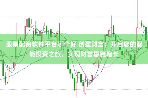 股票配资软件平台哪个好 创盈财富：开启您的智能投资之旅，实现财富稳健增长