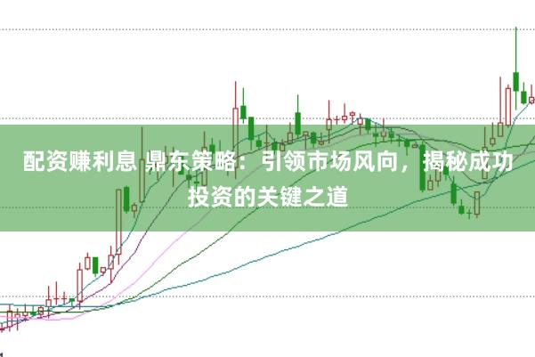 配资赚利息 鼎东策略：引领市场风向，揭秘成功投资的关键之道
