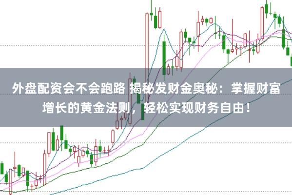 外盘配资会不会跑路 揭秘发财金奥秘：掌握财富增长的黄金法则，轻松实现财务自由！