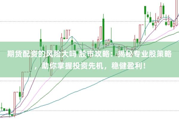 期货配资的风险大吗 股市攻略：揭秘专业股策略，助你掌握投资先机，稳健盈利！