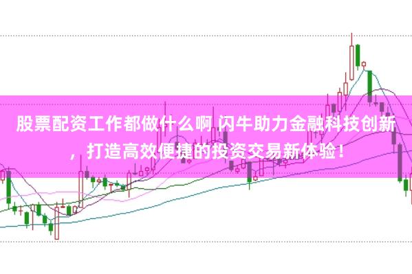 股票配资工作都做什么啊 闪牛助力金融科技创新，打造高效便捷的投资交易新体验！