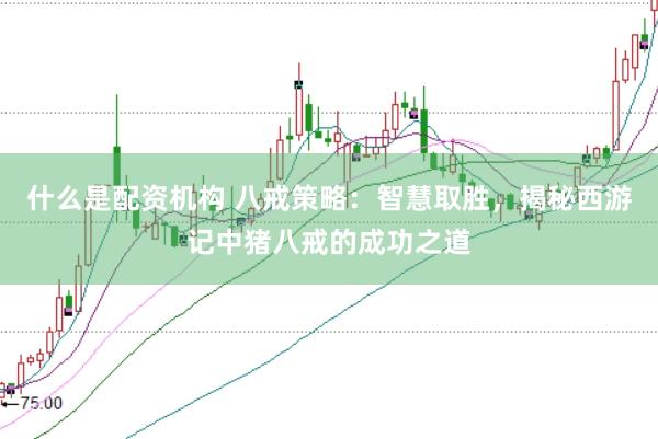 什么是配资机构 八戒策略：智慧取胜，揭秘西游记中猪八戒的成功之道