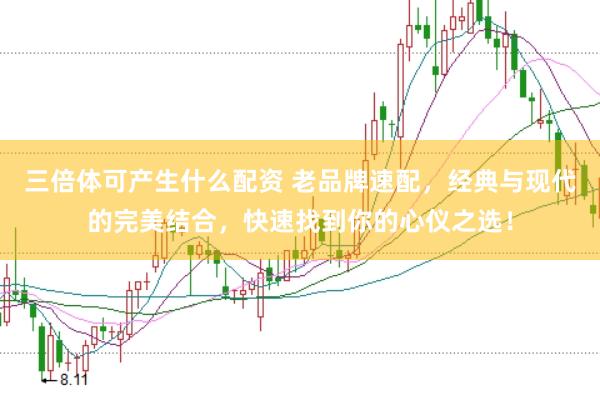 三倍体可产生什么配资 老品牌速配，经典与现代的完美结合，快速找到你的心仪之选！