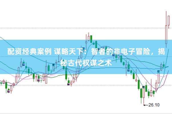 配资经典案例 谋略天下：智者的非电子冒险，揭秘古代权谋之术