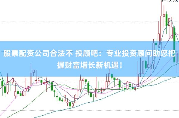 股票配资公司合法不 投顾吧：专业投资顾问助您把握财富增长新机遇！