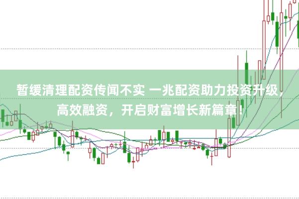 暂缓清理配资传闻不实 一兆配资助力投资升级，高效融资，开启财富增长新篇章！