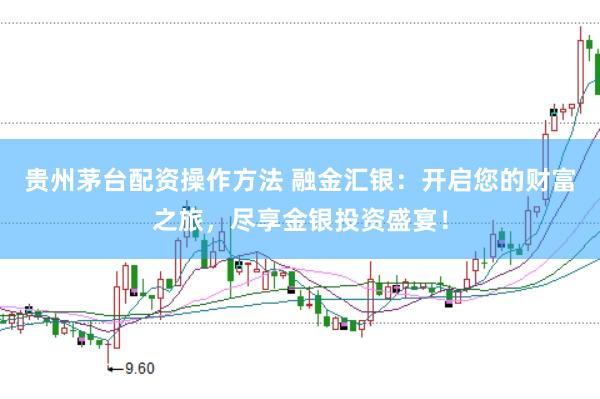 贵州茅台配资操作方法 融金汇银：开启您的财富之旅，尽享金银投资盛宴！