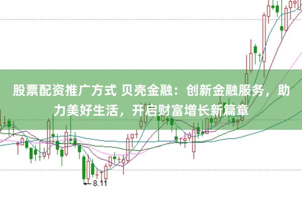 股票配资推广方式 贝壳金融：创新金融服务，助力美好生活，开启财富增长新篇章