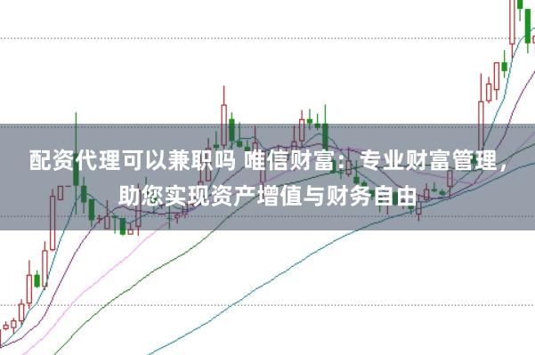 配资代理可以兼职吗 唯信财富：专业财富管理，助您实现资产增值与财务自由