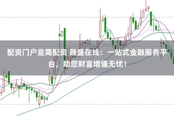 配资门户韭简配资 融盛在线：一站式金融服务平台，助您财富增值无忧！