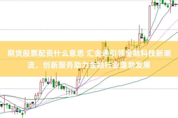 期货股票配资什么意思 汇金通引领金融科技新潮流，创新服务助力金融行业蓬勃发展