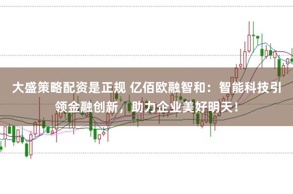 大盛策略配资是正规 亿佰欧融智和：智能科技引领金融创新，助力企业美好明天！