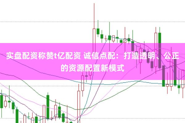 实盘配资称赞t亿配资 诚信点配：打造透明、公正的资源配置新模式