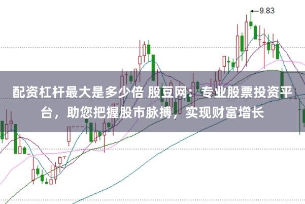 配资杠杆最大是多少倍 股豆网：专业股票投资平台，助您把握股市脉搏，实现财富增长