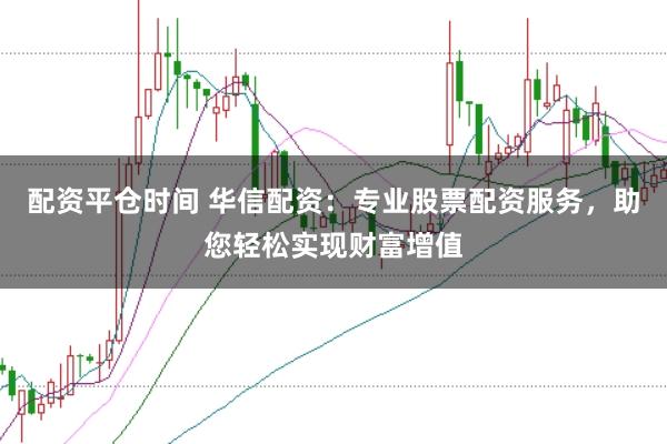 配资平仓时间 华信配资：专业股票配资服务，助您轻松实现财富增值