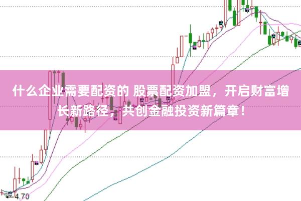 什么企业需要配资的 股票配资加盟，开启财富增长新路径，共创金融投资新篇章！