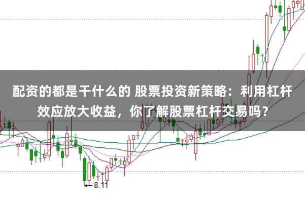 配资的都是干什么的 股票投资新策略：利用杠杆效应放大收益，你了解股票杠杆交易吗？