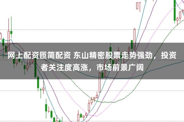网上配资匝简配资 东山精密股票走势强劲，投资者关注度高涨，市场前景广阔