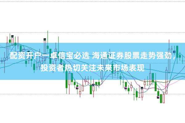 配资开户一卓信宝必选 海通证券股票走势强劲，投资者热切关注未来市场表现