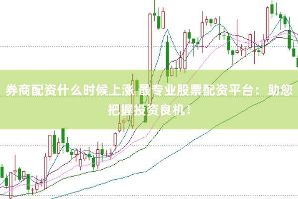 券商配资什么时候上涨 最专业股票配资平台：助您把握投资良机！