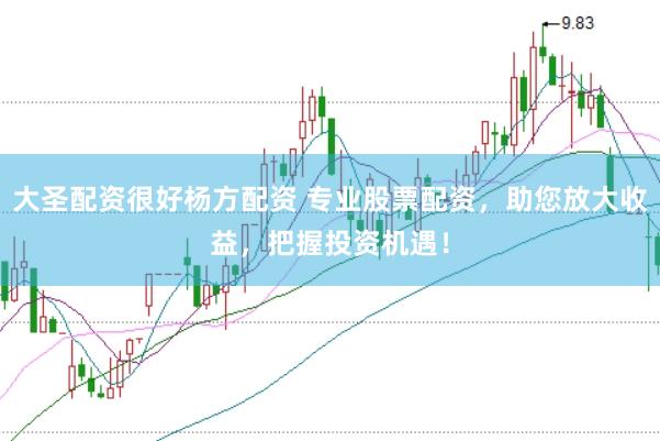 大圣配资很好杨方配资 专业股票配资，助您放大收益，把握投资机遇！
