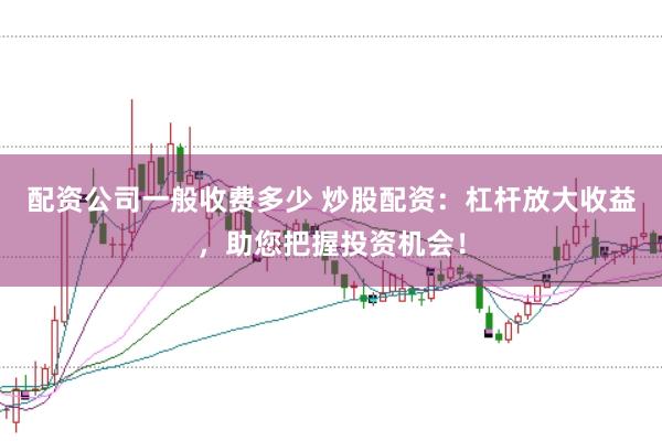 配资公司一般收费多少 炒股配资：杠杆放大收益，助您把握投资机会！