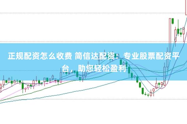 正规配资怎么收费 简信达配资：专业股票配资平台，助您轻松盈利