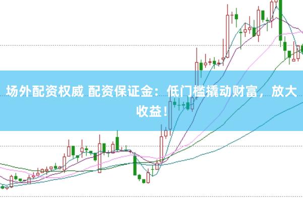 场外配资权威 配资保证金：低门槛撬动财富，放大收益！