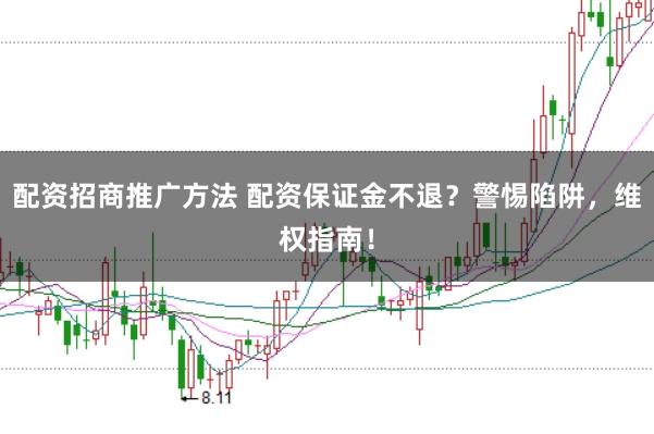 配资招商推广方法 配资保证金不退？警惕陷阱，维权指南！