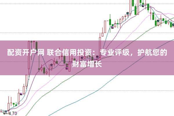 配资开户网 联合信用投资：专业评级，护航您的财富增长