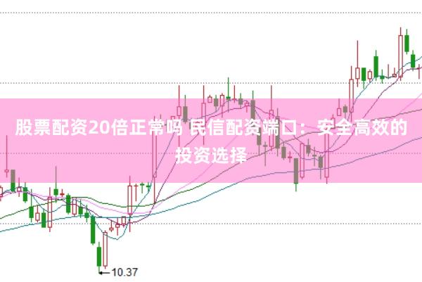 股票配资20倍正常吗 民信配资端口：安全高效的投资选择