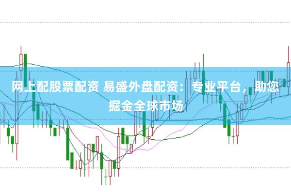 网上配股票配资 易盛外盘配资：专业平台，助您掘金全球市场