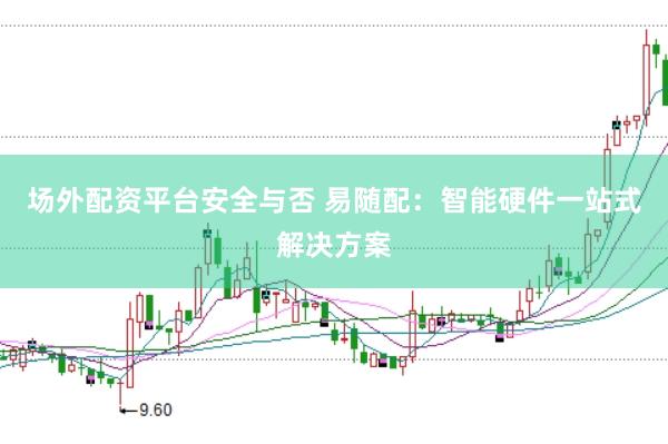 场外配资平台安全与否 易随配：智能硬件一站式解决方案