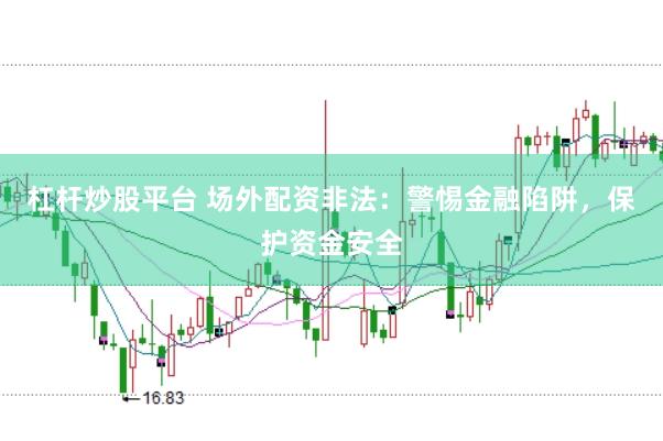 杠杆炒股平台 场外配资非法：警惕金融陷阱，保护资金安全