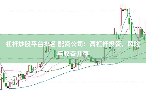 杠杆炒股平台排名 配资公司：高杠杆投资，风险与收益并存