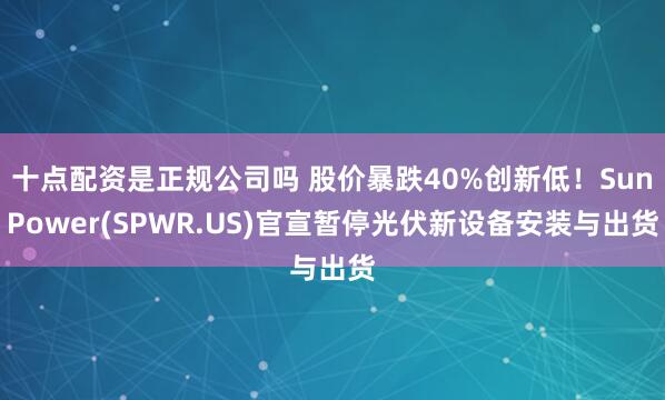 十点配资是正规公司吗 股价暴跌40%创新低！SunPower(SPWR.US)官宣暂停光伏新设备安装与出货